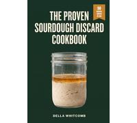 The Proven Sourdough Discard Cookbook: 50 Recipes Grouped by Starter Age, with Hydration Charts, to Waste Nothing, Repeat What Worked and Fix What Failed, Even If Yours Has Been Forgotten