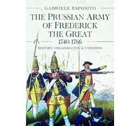 The Prussian Army of Frederick the Great, 1740-1786: History, Organization and Uniforms