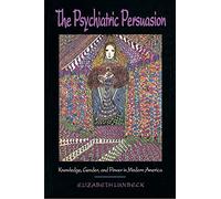 The Psychiatric Persuasion: Knowledge, Gender, and Power in Modern America