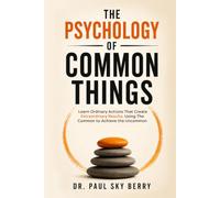 THE PSYCHOLOGY OF COMMON THINGS: Learn Ordinary Actions That Create Extraordinary Results. Using The Common to Achieve the Uncommon
