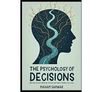 The Psychology of Decisions: Why We Choose What We Choose and How It Shapes Our Lives