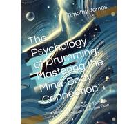 The Psychology of Drumming: Mastering the Mind-Body Connection: Enhancing Performance Through Technique, Mindfulness, and Flow
