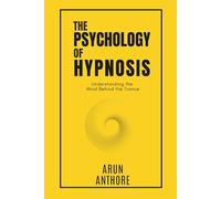The Psychology of Hypnosis : Understanding Attention, Suggestibility, Perception, Dissociation, and the Science of the Subconscious Mind: Practical Exercises and Guided Scripts for Hypnotizing