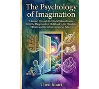 The Psychology of Imagination: A Journey Through the Mind's Hidden Realms, from the Playgrounds of Childhood to the Threshold of Death, and the Infinite Territories Between
