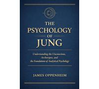 THE PSYCHOLOGY OF JUNG: Understanding the Unconscious, Archetypes, and the Foundations of Analytical Psychology