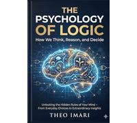 The Psychology of Logic: How We Think, Reason, and Decide: Unlocking the Hidden Rules of Your Mind - From Everyday Choices to Extraordinary Insights