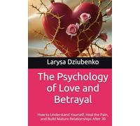 The Psychology of Love and Betrayal: How to Understand Yourself, Heal the Pain, and Build Mature Relationships After 30