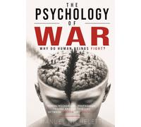 The Psychology of War. Why Do Human Beings Fight?: Mental Mechanisms, Propaganda, Trauma and the Thin Line Between Heroism and Brutality