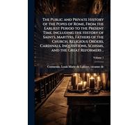 The Public and Private History of the Popes of Rome, From the Earliest Period to the Present Time, Including the History of Saints, Martyrs, Fathers of the Church, Religious Orders, Cardinals, Inquisitions, Schisms, and the Great Reformers ..