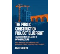 The Public Construction Project Blueprint: Transforming Ideas into Infrastructure.: Best Practices for Designing and Managing Public Construction Projects