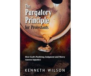 The Purgatory Principle for Protestants: How God's Purifying Judgment and Mercy Answer Injustice