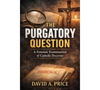 The Purgatory Question: A Forensic Examination of Catholic Doctrine
