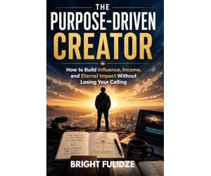 THE PURPOSE-DRIVEN CREATOR: How to Build Influence, Income, and Eternal Impact Without Losing Your Calling