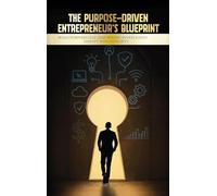 The Purpose-Driven Entrepreneur's Blueprint: Build Purposefully. Lead Boldly. Invest Justly. Disrupt with Integrity