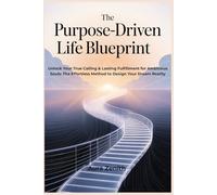 The Purpose-Driven Life Blueprint: Unlock Your True Calling & Lasting Fulfillment for Ambitious Souls: The Effortless Method to Design Your Dream Reality
