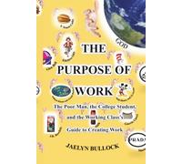 The Purpose of Work: The Poor Man, the College Student, and the Working Class's Guide to Creating Work