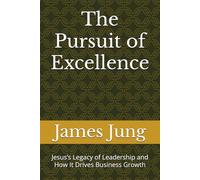 The Pursuit of Excellence: Jesus’s Legacy of Leadership and How It Drives Business Growth