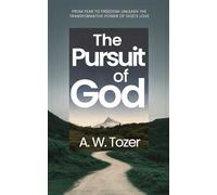 The Pursuit of God From Fear to Freedom - Unleash the Transformative Power of God's Love: by A. W. Tozer