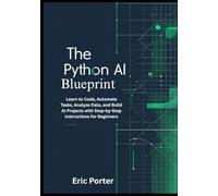 The Python AI Blueprint: Learn to Code, Automate Tasks, Analyze Data, and Build AI Projects with Step-by-Step Instructions for Beginners