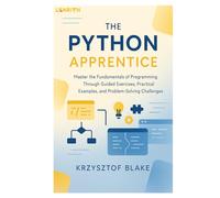 THE PYTHON APPRENTICE: Master the Fundamentals of Programming Through Guided Exercises, Practical Examples, and Problem-Solving Challenges