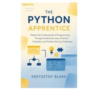THE PYTHON APPRENTICE: Master the Fundamentals of Programming Through Guided Exercises, Practical Examples, and Problem-Solving Challenges