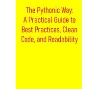 The Pythonic Way: A Practical Guide to Best Practices, Clean Code, and Readability: Mastering Pythonic Code: Writing Clean, Idiomatic, and Efficient Code