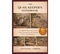 THE QUAIL KEEPER’S HANDBOOK: A Complete Step-by-Step Guide to Proper Housing, Nutrition, Training, Health, and Lifelong Care
