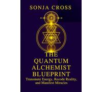The Quantum Alchemist Blueprint: Transmute Energy, Recode Reality, and Manifest Miracles