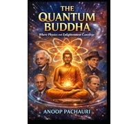 The Quantum Buddha Where Physics and Enlightenment Converge: Vigyan to Bodh: The Convergence of Physics and Neuroscience