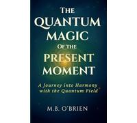 The Quantum Magic of the Present Moment: A Journey into Harmony with the Quantum Field: How Frequency, Presence, and Energy Align with the Quantum ... Spiritual Growth and Personal Transformation.