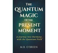 The Quantum Magic of the Present Moment: A Journey into Harmony with the Quantum Field: How Frequency, Presence, and Energy Align with the Quantum ... Growth and Personal Transformation.: 1
