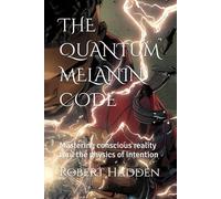 THE QUANTUM MELANIN CODE: Mastering conscious reality thru the physics of intention