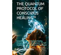 THE QUANTUM PROTOCOL OF CONSCIOUS HEALING™: Complete System for Quantum Healing, Energetic Mastery & Full Alignment-For Self-Healing or to Support Others as a Practitioner
