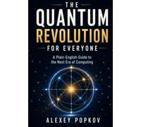 The Quantum Revolution for Everyone: A Plain-English Guide to the Next Era of Computing