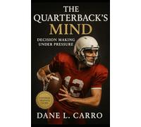 The Quarterback’s Mind: Decision Making Under Pressure: Neuroscience, Decision-Making, and Elite Preparation Strategies for Quarterbacks, Coaches, and Competitive Athletes
