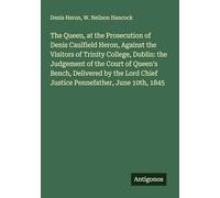 The Queen, at the Prosecution of Denis Caulfield Heron, Against the Visitors of Trinity College, Dublin: the Judgement of the Court of Queen's Bench, ... Chief Justice Pennefather, June 10th, 1845