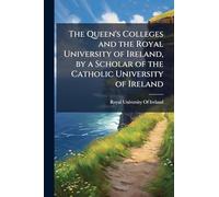 The Queen's Colleges and the Royal University of Ireland, by a Scholar of the Catholic University of Ireland