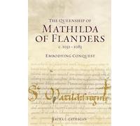 The Queenship of Mathilda of Flanders, c. 1031-1083: Embodying Conquest