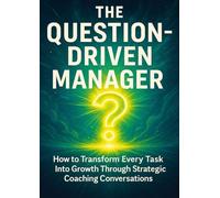The Question-Driven Manager: How to Transform Every Task Into Growth Through Strategic Coaching Conversations