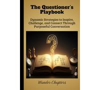 The Questioner’s Playbook: Dynamic Strategies to Inspire, Challenge, and Connect Through Purposeful Conversation