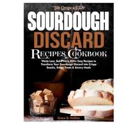 The Quick and Easy Sourdough Discard Recipes Cookbook: Waste Less, Bake More 200+ Easy Recipes to Transform Your Sourdough Discard into Crispy Snacks, Sweet Treats & Savory Meals