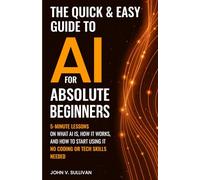 The Quick & Easy Guide to AI for Absolute Beginners: 5-Minute Lessons on What AI Is, How It Works, and How to Start Using It - No Coding or Tech Skills Needed