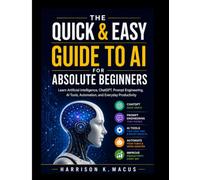 The Quick & Easy Guide To Ai For Absolute Beginners: Learn Artificial Intelligence, ChatGPT, Prompt Engineering, AI Tools, Automation, and Everyday Productivity