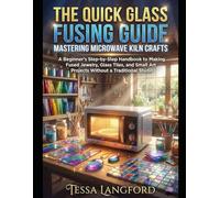 THE QUICK GLASS FUSING GUIDE: MASTERING MICROWAVE KILN CRAFTS: A Beginner's Step-by-Step Handbook to Making Fused Jewelry, Glass Tiles, and Small Art Projects Without a Traditional Studio