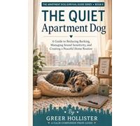 The Quiet Apartment Dog: A Gentle Guide to Reducing Barking, Managing Sound Sensitivity, and Creating a Peaceful Home Routine