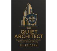 THE QUIET ARCHITECT: Building a Corporate Fortress for Wealth, Privacy, and Absolute Autonomy