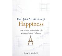 The Quiet Architecture of Happiness: How to Build a Meaningful Life Without Chasing Perfection