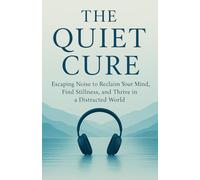 The Quiet Cure: Escaping Noise to Reclaim Your Mind, Find Stillness, and Thrive in a Distracted World