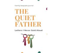 The Quiet Father: Letters I Never Said Aloud: A Guided Journal of Reflections, Letters, and Legacy for the Father Who Speaks Through Silence