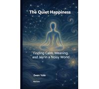 The Quiet Happiness: Finding Calm, Meaning, and Joy in a Noisy World
